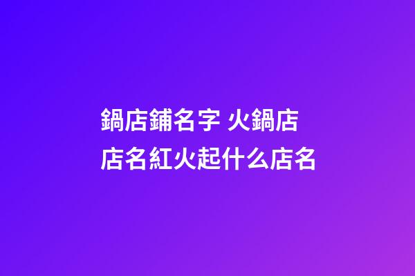 鍋店鋪名字 火鍋店店名紅火起什么店名